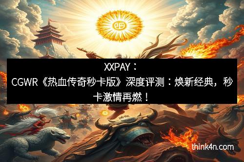XXPAY：CGWR《热血传奇秒卡版》深度评测：焕新经典，秒卡激情再燃！